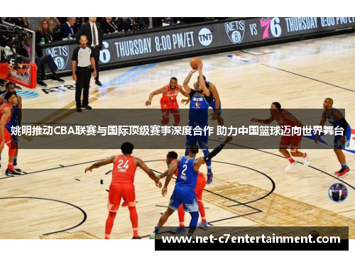 姚明推动CBA联赛与国际顶级赛事深度合作 助力中国篮球迈向世界舞台 姚明推动CBA联赛与国际顶级赛事深度合作 助力中国篮球迈向世界舞台