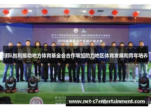 球队胜利推动地方体育基金会合作增加助力地区体育发展和青年培养 球队胜利推动地方体育基金会合作增加助力地区体育发展和青年培养