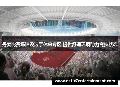 丹麦比赛场馆设选手休息专区 提供舒适环境助力竞技状态 丹麦比赛场馆设选手休息专区 提供舒适环境助力竞技状态