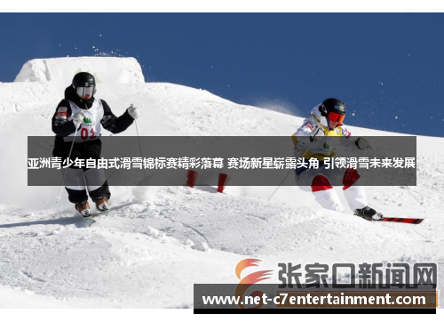 亚洲青少年自由式滑雪锦标赛精彩落幕 赛场新星崭露头角 引领滑雪未来发展 亚洲青少年自由式滑雪锦标赛精彩落幕 赛场新星崭露头角 引领滑雪未来发展