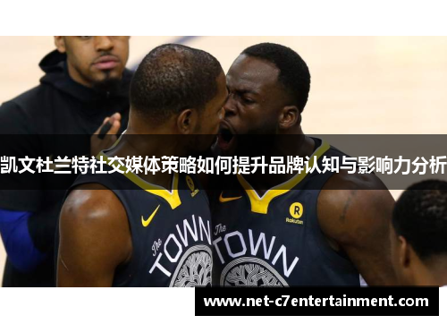 凯文杜兰特社交媒体策略如何提升品牌认知与影响力分析 凯文杜兰特社交媒体策略如何提升品牌认知与影响力分析