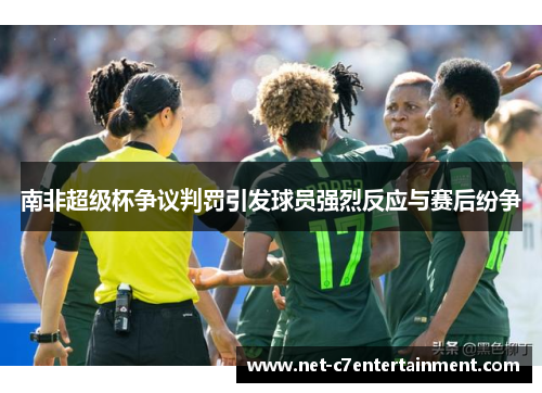 南非超级杯争议判罚引发球员强烈反应与赛后纷争 南非超级杯争议判罚引发球员强烈反应与赛后纷争
