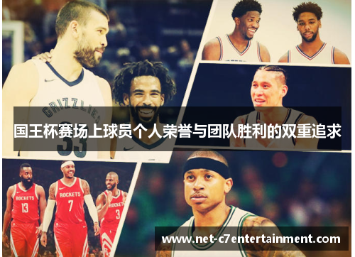 国王杯赛场上球员个人荣誉与团队胜利的双重追求 国王杯赛场上球员个人荣誉与团队胜利的双重追求