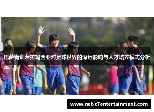 巴萨青训营拉玛西亚对足球世界的深远影响与人才培养模式分析 巴萨青训营拉玛西亚对足球世界的深远影响与人才培养模式分析