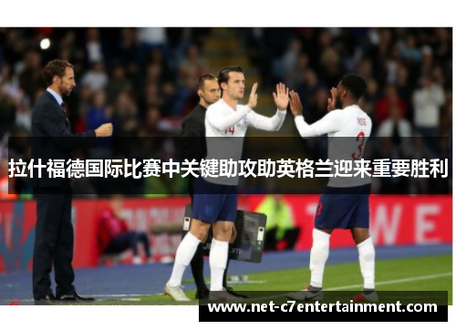 拉什福德国际比赛中关键助攻助英格兰迎来重要胜利 拉什福德国际比赛中关键助攻助英格兰迎来重要胜利