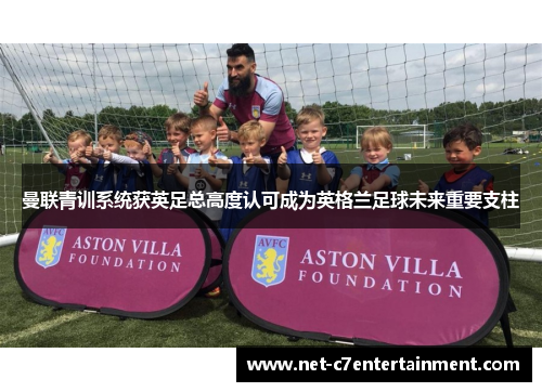 曼联青训系统获英足总高度认可成为英格兰足球未来重要支柱 曼联青训系统获英足总高度认可成为英格兰足球未来重要支柱