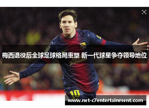 梅西退役后全球足球格局重塑 新一代球星争夺领导地位 梅西退役后全球足球格局重塑 新一代球星争夺领导地位