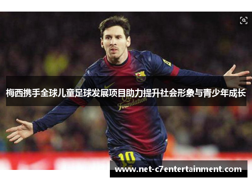 梅西携手全球儿童足球发展项目助力提升社会形象与青少年成长 梅西携手全球儿童足球发展项目助力提升社会形象与青少年成长