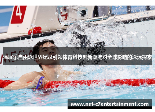 潘展乐自由泳世界纪录引领体育科技创新潮流对全球影响的深远探索 潘展乐自由泳世界纪录引领体育科技创新潮流对全球影响的深远探索