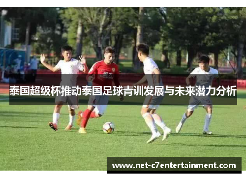 泰国超级杯推动泰国足球青训发展与未来潜力分析 泰国超级杯推动泰国足球青训发展与未来潜力分析