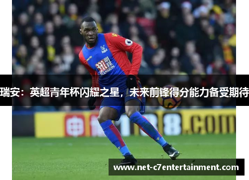 瑞安:英超青年杯闪耀之星,未来前锋得分能力备受期待 瑞安:英超青年杯闪耀之星,未来前锋得分能力备受期待