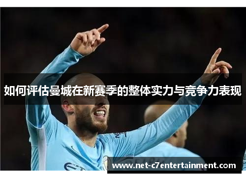 如何评估曼城在新赛季的整体实力与竞争力表现 如何评估曼城在新赛季的整体实力与竞争力表现