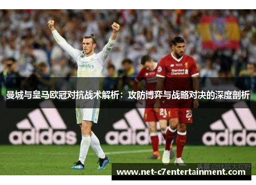 曼城与皇马欧冠对抗战术解析:攻防博弈与战略对决的深度剖析 曼城与皇马欧冠对抗战术解析:攻防博弈与战略对决的深度剖析