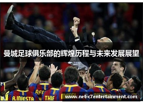 曼城足球俱乐部的辉煌历程与未来发展展望 曼城足球俱乐部的辉煌历程与未来发展展望