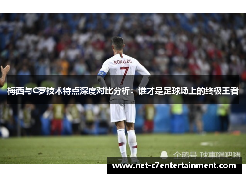 梅西与C罗技术特点深度对比分析:谁才是足球场上的终极王者 梅西与C罗技术特点深度对比分析:谁才是足球场上的终极王者