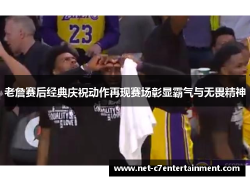 老詹赛后经典庆祝动作再现赛场彰显霸气与无畏精神 老詹赛后经典庆祝动作再现赛场彰显霸气与无畏精神