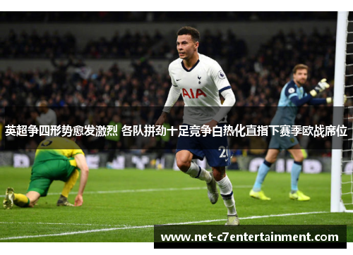 英超争四形势愈发激烈 各队拼劲十足竞争白热化直指下赛季欧战席位 英超争四形势愈发激烈 各队拼劲十足竞争白热化直指下赛季欧战席位