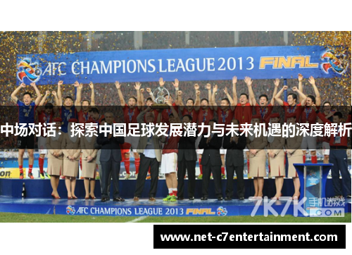 中场对话:探索中国足球发展潜力与未来机遇的深度解析 中场对话:探索中国足球发展潜力与未来机遇的深度解析