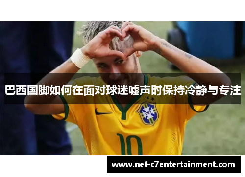 巴西国脚如何在面对球迷嘘声时保持冷静与专注 巴西国脚如何在面对球迷嘘声时保持冷静与专注