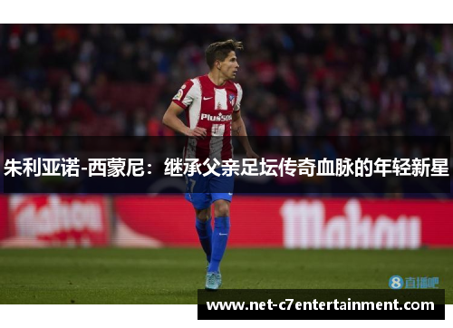 朱利亚诺-西蒙尼:继承父亲足坛传奇血脉的年轻新星 朱利亚诺-西蒙尼:继承父亲足坛传奇血脉的年轻新星