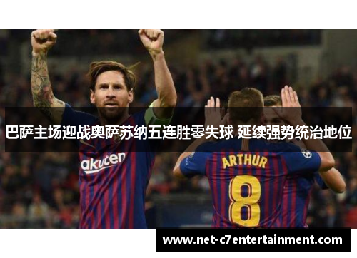 巴萨主场迎战奥萨苏纳五连胜零失球 延续强势统治地位 巴萨主场迎战奥萨苏纳五连胜零失球 延续强势统治地位