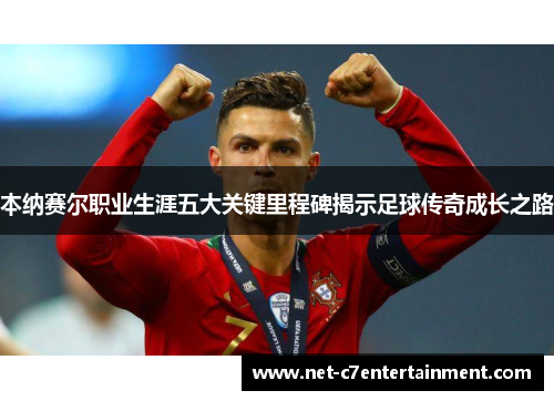 本纳赛尔职业生涯五大关键里程碑揭示足球传奇成长之路 本纳赛尔职业生涯五大关键里程碑揭示足球传奇成长之路