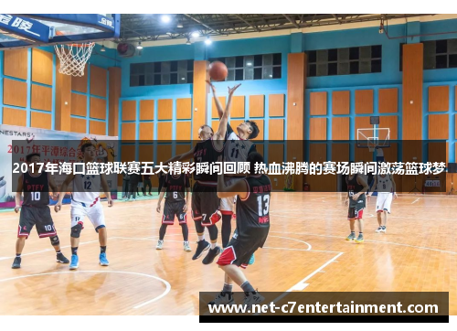 2017年海口篮球联赛五大精彩瞬间回顾 热血沸腾的赛场瞬间激荡篮球梦 2017年海口篮球联赛五大精彩瞬间回顾 热血沸腾的赛场瞬间激荡篮球梦