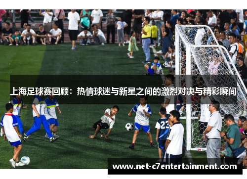 上海足球赛回顾:热情球迷与新星之间的激烈对决与精彩瞬间 上海足球赛回顾:热情球迷与新星之间的激烈对决与精彩瞬间
