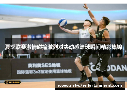 夏季联赛激情碰撞激烈对决动感篮球瞬间精彩集锦 夏季联赛激情碰撞激烈对决动感篮球瞬间精彩集锦