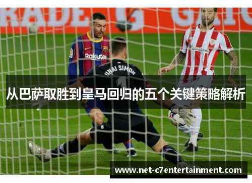从巴萨取胜到皇马回归的五个关键策略解析 从巴萨取胜到皇马回归的五个关键策略解析