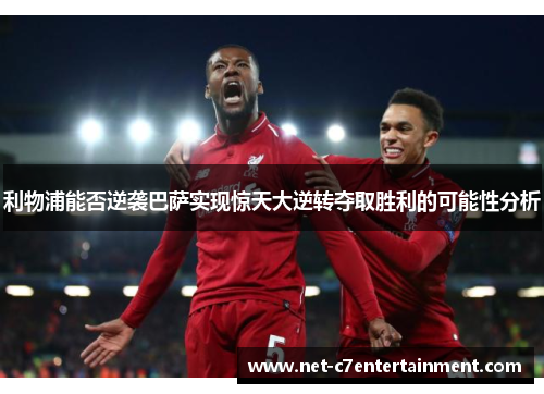 利物浦能否逆袭巴萨实现惊天大逆转夺取胜利的可能性分析 利物浦能否逆袭巴萨实现惊天大逆转夺取胜利的可能性分析