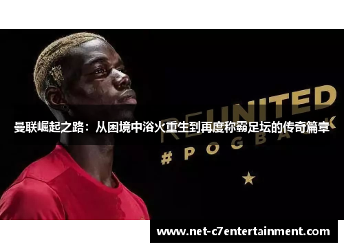 曼联崛起之路:从困境中浴火重生到再度称霸足坛的传奇篇章 曼联崛起之路:从困境中浴火重生到再度称霸足坛的传奇篇章