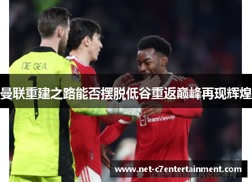 曼联重建之路能否摆脱低谷重返巅峰再现辉煌 曼联重建之路能否摆脱低谷重返巅峰再现辉煌