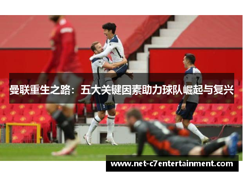 曼联重生之路:五大关键因素助力球队崛起与复兴 曼联重生之路:五大关键因素助力球队崛起与复兴