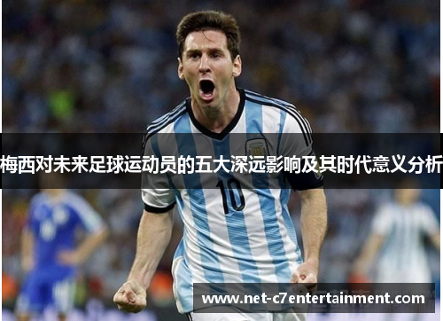 梅西对未来足球运动员的五大深远影响及其时代意义分析 梅西对未来足球运动员的五大深远影响及其时代意义分析