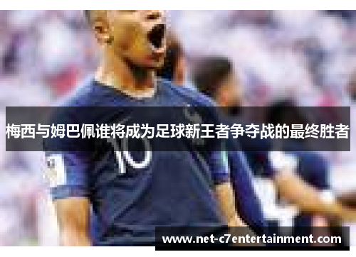 梅西与姆巴佩谁将成为足球新王者争夺战的最终胜者 梅西与姆巴佩谁将成为足球新王者争夺战的最终胜者