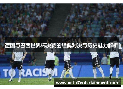 德国与巴西世界杯决赛的经典对决与历史魅力解析 德国与巴西世界杯决赛的经典对决与历史魅力解析