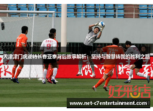 天津津门虎逆转长春亚泰背后故事解析:坚持与智慧铸就的胜利之路 天津津门虎逆转长春亚泰背后故事解析:坚持与智慧铸就的胜利之路