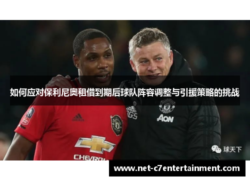 如何应对保利尼奥租借到期后球队阵容调整与引援策略的挑战 如何应对保利尼奥租借到期后球队阵容调整与引援策略的挑战