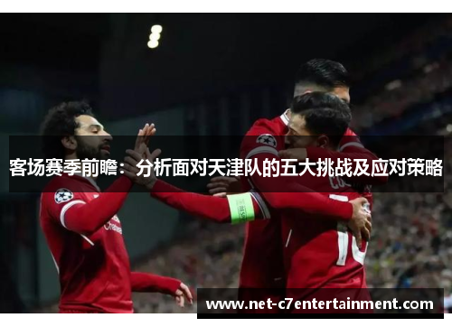 客场赛季前瞻:分析面对天津队的五大挑战及应对策略 客场赛季前瞻:分析面对天津队的五大挑战及应对策略