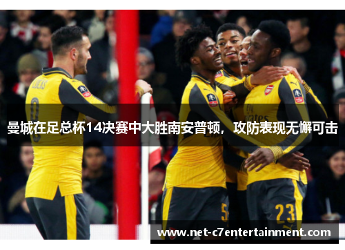 曼城在足总杯14决赛中大胜南安普顿,攻防表现无懈可击 曼城在足总杯14决赛中大胜南安普顿,攻防表现无懈可击
