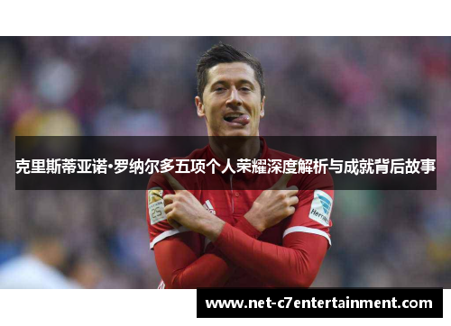 克里斯蒂亚诺·罗纳尔多五项个人荣耀深度解析与成就背后故事 克里斯蒂亚诺·罗纳尔多五项个人荣耀深度解析与成就背后故事