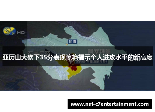 亚历山大砍下35分表现惊艳揭示个人进攻水平的新高度 亚历山大砍下35分表现惊艳揭示个人进攻水平的新高度