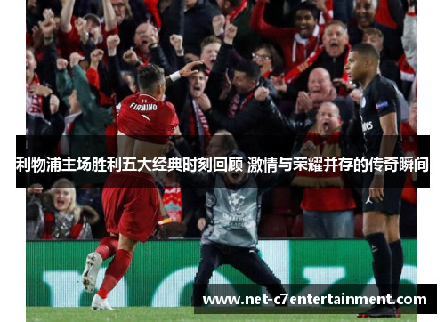 利物浦主场胜利五大经典时刻回顾 激情与荣耀并存的传奇瞬间 利物浦主场胜利五大经典时刻回顾 激情与荣耀并存的传奇瞬间