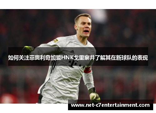 如何关注菲奥利奇加盟HNK戈里察并了解其在新球队的表现 如何关注菲奥利奇加盟HNK戈里察并了解其在新球队的表现