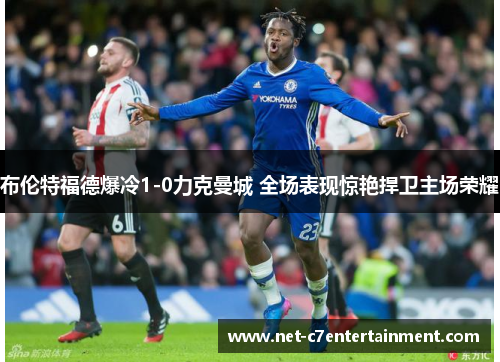 布伦特福德爆冷1-0力克曼城 全场表现惊艳捍卫主场荣耀 布伦特福德爆冷1-0力克曼城 全场表现惊艳捍卫主场荣耀