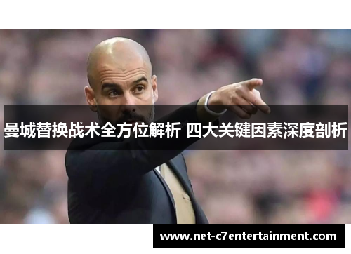曼城替换战术全方位解析 四大关键因素深度剖析 曼城替换战术全方位解析 四大关键因素深度剖析