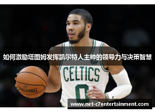 如何激励塔图姆发挥凯尔特人主帅的领导力与决策智慧 如何激励塔图姆发挥凯尔特人主帅的领导力与决策智慧