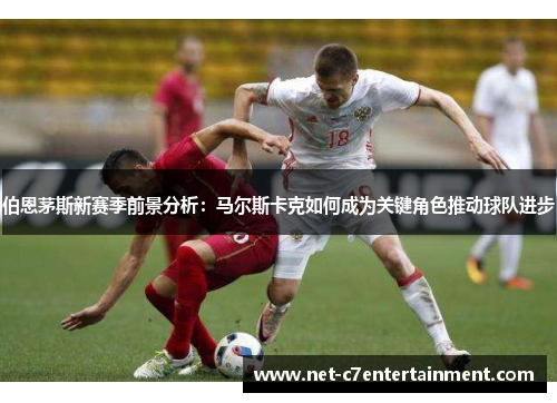 伯恩茅斯新赛季前景分析:马尔斯卡克如何成为关键角色推动球队进步 伯恩茅斯新赛季前景分析:马尔斯卡克如何成为关键角色推动球队进步