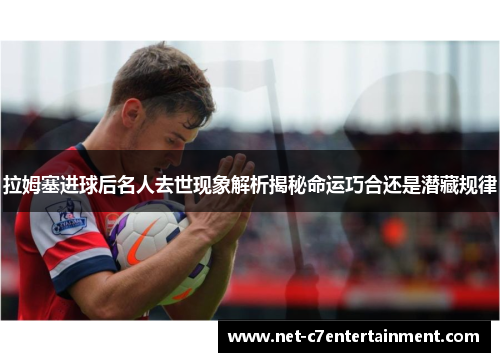 拉姆塞进球后名人去世现象解析揭秘命运巧合还是潜藏规律 拉姆塞进球后名人去世现象解析揭秘命运巧合还是潜藏规律